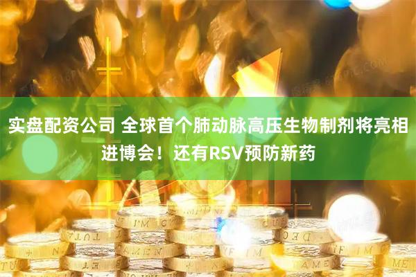实盘配资公司 全球首个肺动脉高压生物制剂将亮相进博会！还有RSV预防新药